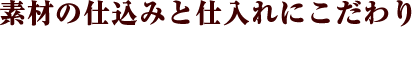 素材の仕込みと仕入れにこだわり